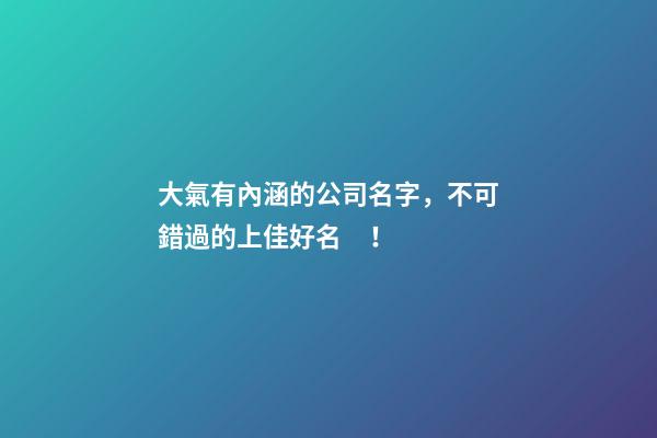 大氣有內涵的公司名字，不可錯過的上佳好名！